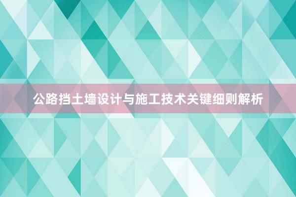 公路挡土墙设计与施工技术关键细则解析